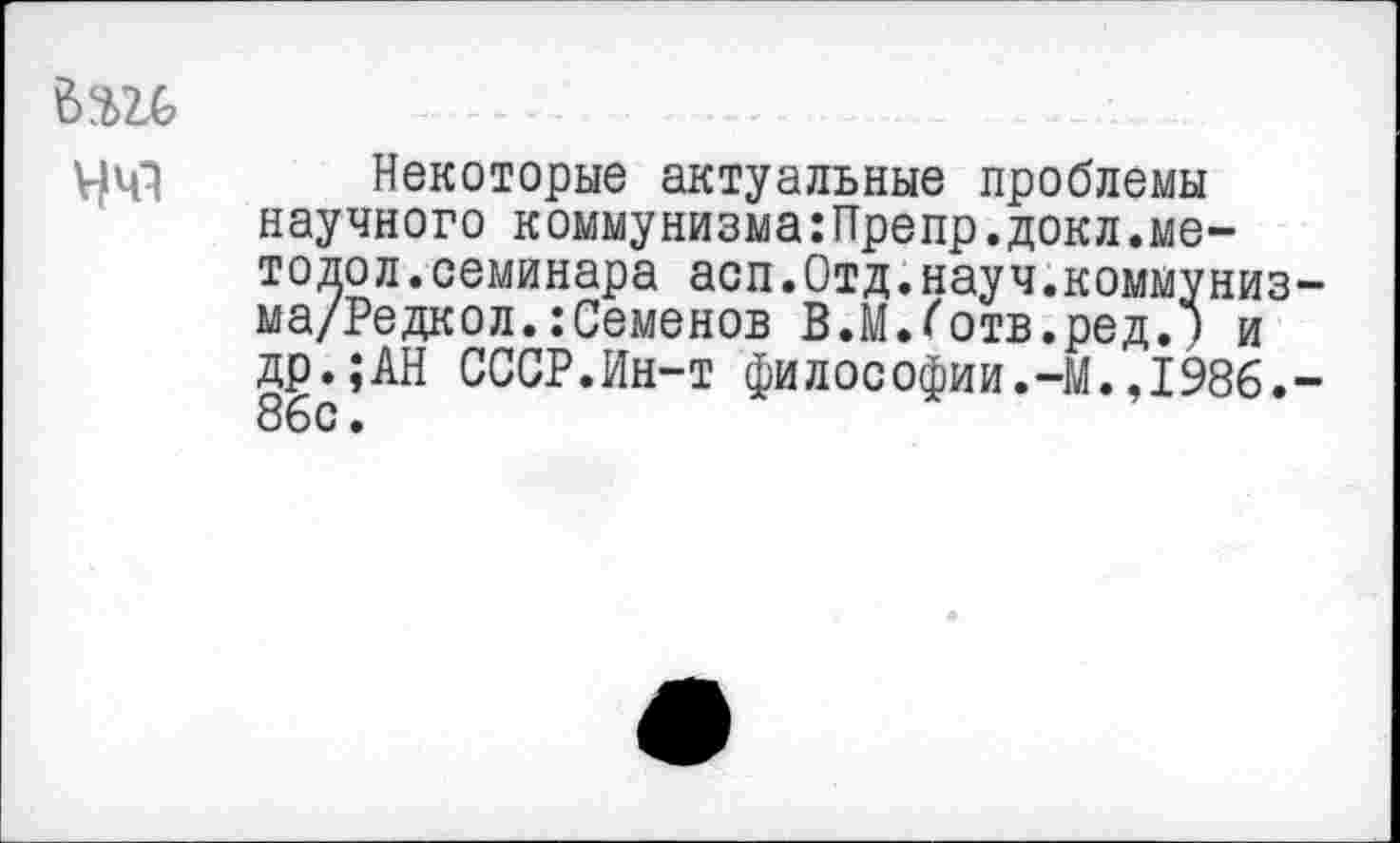 ﻿
Некоторые актуальные проблемы научного коммунизма:Препр.докл.методе л. семинара асп.Отд.науч.коммуниз-ма/Редкол.:Семенов В.Юотв.ред.) и др.;АН СССР.Ин-т философии.-М.,1986.-86с.